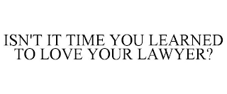 ISN'T IT TIME YOU LEARNED TO LOVE YOUR LAWYER?