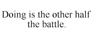 DOING IS THE OTHER HALF THE BATTLE.