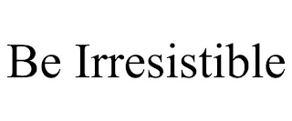 BE IRRESISTIBLE