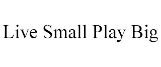 LIVE SMALL PLAY BIG