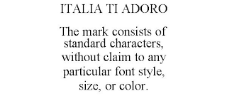 ITALIA TI ADORO THE MARK CONSISTS OF STANDARD CHARACTERS, WITHOUT CLAIM TO ANY PARTICULAR FONT STYLE, SIZE, OR COLOR.