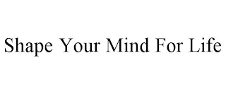 SHAPE YOUR MIND FOR LIFE