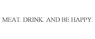 MEAT. DRINK. AND BE HAPPY.