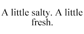 A LITTLE SALTY. A LITTLE FRESH.