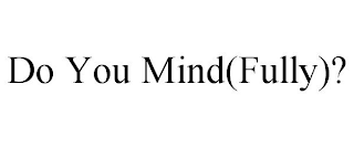 DO YOU MIND(FULLY)?