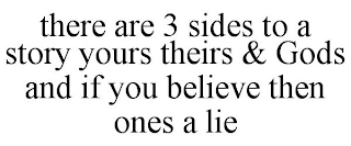 THERE ARE 3 SIDES TO A STORY YOURS THEIRS & GODS AND IF YOU BELIEVE THEN ONES A LIE