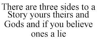 THERE ARE THREE SIDES TO A STORY YOURS THEIRS AND GODS AND IF YOU BELIEVE ONES A LIE