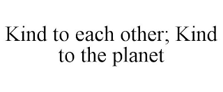 KIND TO EACH OTHER; KIND TO THE PLANET