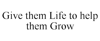 GIVE THEM LIFE TO HELP THEM GROW