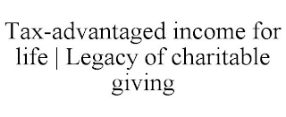 TAX-ADVANTAGED INCOME FOR LIFE | LEGACY OF CHARITABLE GIVING