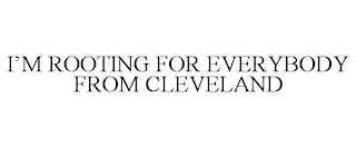 I'M ROOTING FOR EVERYBODY FROM CLEVELAND