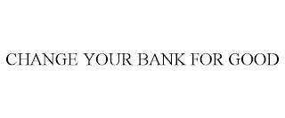 CHANGE YOUR BANK FOR GOOD