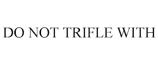 DO NOT TRIFLE WITH