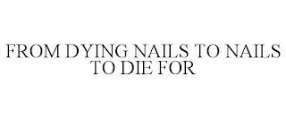 FROM DYING NAILS TO NAILS TO DIE FOR