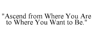 "ASCEND FROM WHERE YOU ARE TO WHERE YOUWANT TO BE."