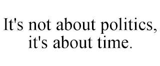 IT'S NOT ABOUT POLITICS, IT'S ABOUT TIME.