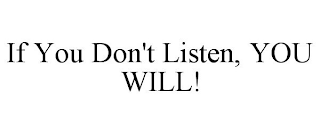 IF YOU DON'T LISTEN, YOU WILL!