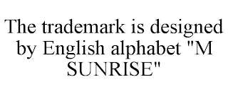 THE TRADEMARK IS DESIGNED BY ENGLISH ALPHABET "M SUNRISE"