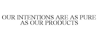 OUR INTENTIONS ARE AS PURE AS OUR PRODUCTS