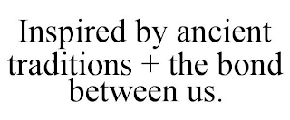 INSPIRED BY ANCIENT TRADITIONS + THE BOND BETWEEN US.