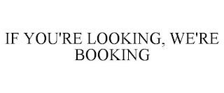 IF YOU'RE LOOKING, WE'RE BOOKING