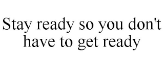 STAY READY SO YOU DON'T HAVE TO GET READY