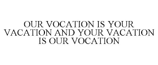 OUR VOCATION IS YOUR VACATION AND YOUR VACATION IS OUR VOCATION