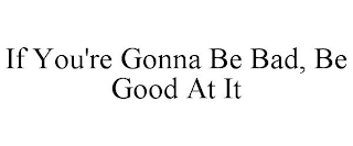 IF YOU'RE GONNA BE BAD, BE GOOD AT IT