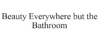 BEAUTY EVERYWHERE BUT THE BATHROOM