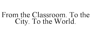 FROM THE CLASSROOM. TO THE CITY. TO THE WORLD.