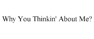 WHY YOU THINKIN' ABOUT ME?