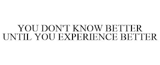 YOU DON'T KNOW BETTER UNTIL YOU EXPERIENCE BETTER