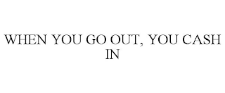 WHEN YOU GO OUT, YOU CASH IN