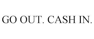 GO OUT. CASH IN.