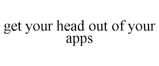 GET YOUR HEAD OUT OF YOUR APPS