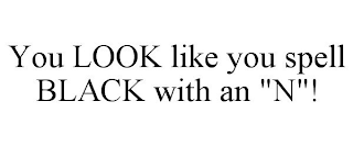 YOU LOOK LIKE YOU SPELL BLACK WITH AN "N"!