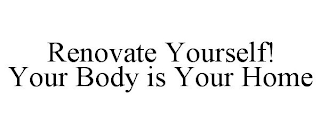 RENOVATE YOURSELF! YOUR BODY IS YOUR HOME