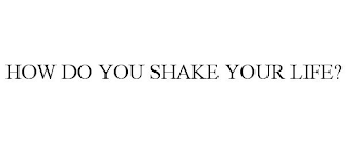 HOW DO YOU SHAKE YOUR LIFE?