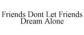 FRIENDS DONT LET FRIENDS DREAM ALONE