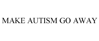 MAKE AUTISM GO AWAY