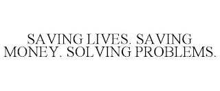 SAVING LIVES. SAVING MONEY. SOLVING PROBLEMS.