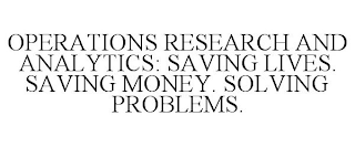 OPERATIONS RESEARCH AND ANALYTICS: SAVING LIVES. SAVING MONEY. SOLVING PROBLEMS.