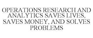 OPERATIONS RESEARCH AND ANALYTICS SAVES LIVES, SAVES MONEY, AND SOLVES PROBLEMS