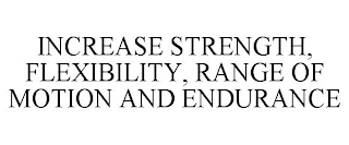 INCREASE STRENGTH, FLEXIBILITY, RANGE OF MOTION AND ENDURANCE