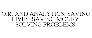 O.R. AND ANALYTICS: SAVING LIVES. SAVING MONEY. SOLVING PROBLEMS.