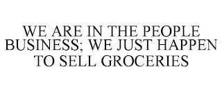 WE ARE IN THE PEOPLE BUSINESS; WE JUST HAPPEN TO SELL GROCERIES