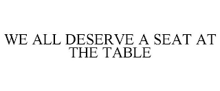 WE ALL DESERVE A SEAT AT THE TABLE