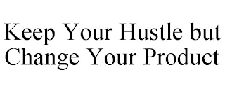 KEEP YOUR HUSTLE BUT CHANGE YOUR PRODUCT