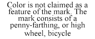 COLOR IS NOT CLAIMED AS A FEATURE OF THE MARK. THE MARK CONSISTS OF A PENNY-FARTHING, OR HIGH WHEEL, BICYCLE