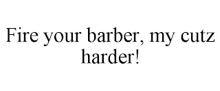 FIRE YOUR BARBER, MY CUTZ HARDER!